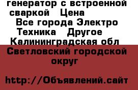 генератор с встроенной сваркой › Цена ­ 25 000 - Все города Электро-Техника » Другое   . Калининградская обл.,Светловский городской округ 